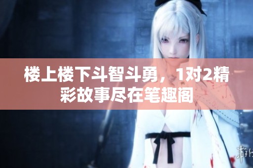 楼上楼下斗智斗勇，1对2精彩故事尽在笔趣阁