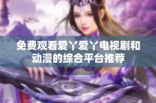 免费观看爱丫爱丫电视剧和动漫的综合平台推荐