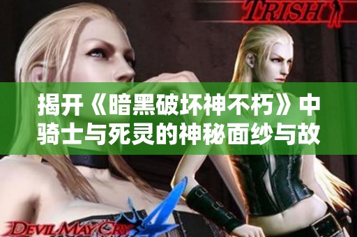 揭开《暗黑破坏神不朽》中骑士与死灵的神秘面纱与故事奥秘