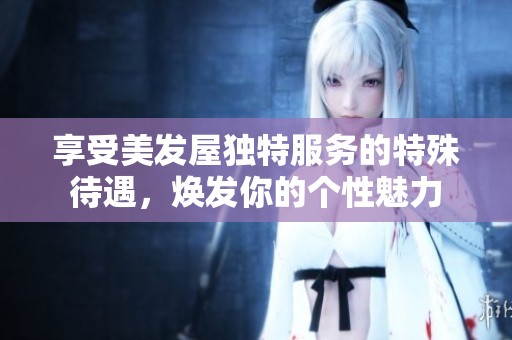 享受美发屋独特服务的特殊待遇，焕发你的个性魅力