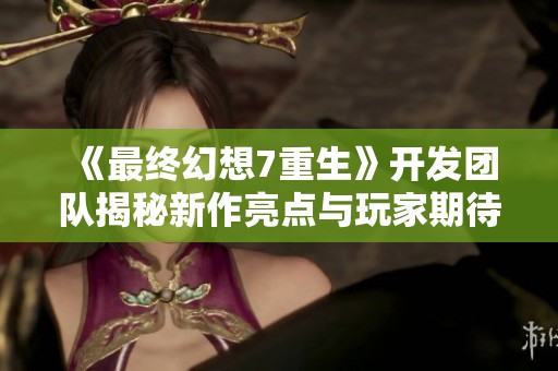 《最终幻想7重生》开发团队揭秘新作亮点与玩家期待的完美结合