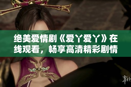绝美爱情剧《爱丫爱丫》在线观看，畅享高清精彩剧情
