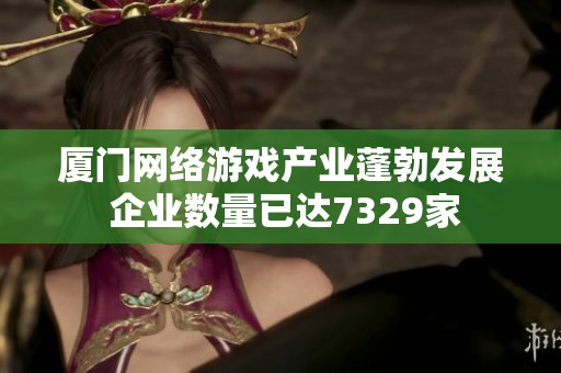 厦门网络游戏产业蓬勃发展 企业数量已达7329家