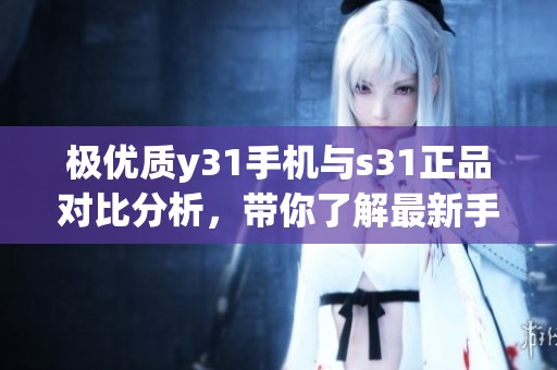 极优质y31手机与s31正品对比分析，带你了解最新手机选择