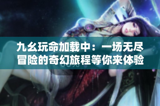 九幺玩命加载中：一场无尽冒险的奇幻旅程等你来体验