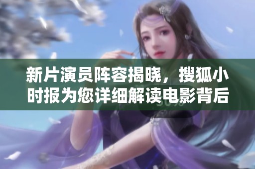 新片演员阵容揭晓，搜狐小时报为您详细解读电影背后故事
