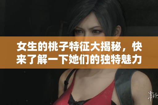 女生的桃子特征大揭秘，快来了解一下她们的独特魅力吧