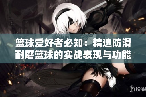 篮球爱好者必知：精选防滑耐磨篮球的实战表现与功能点评