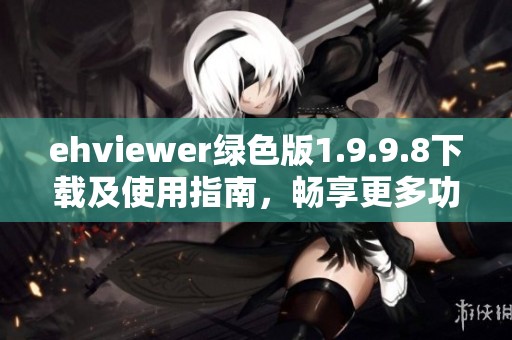 ehviewer绿色版1.9.9.8下载及使用指南，畅享更多功能体验