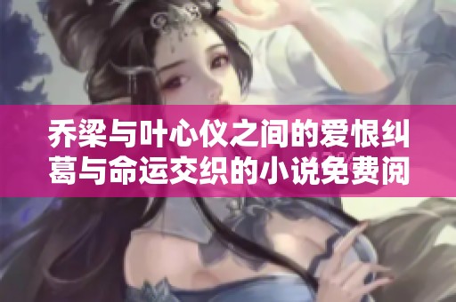 乔梁与叶心仪之间的爱恨纠葛与命运交织的小说免费阅读