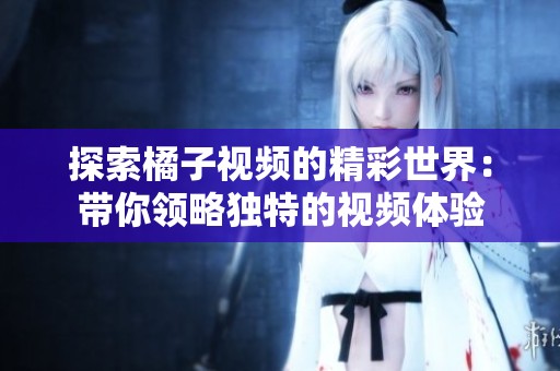 探索橘子视频的精彩世界：带你领略独特的视频体验