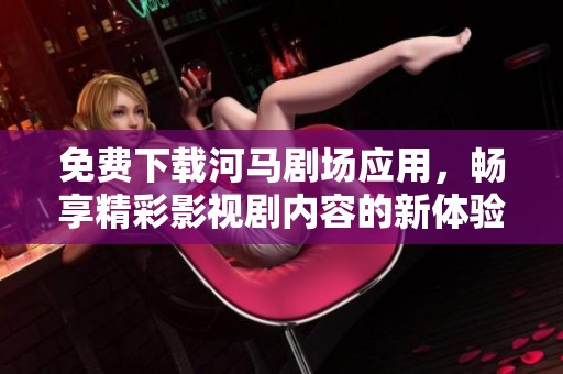免费下载河马剧场应用，畅享精彩影视剧内容的新体验