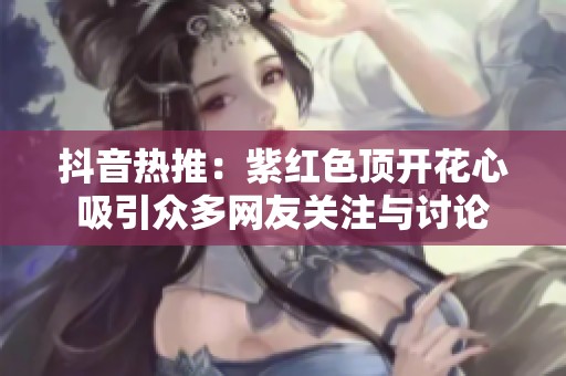 抖音热推：紫红色顶开花心吸引众多网友关注与讨论