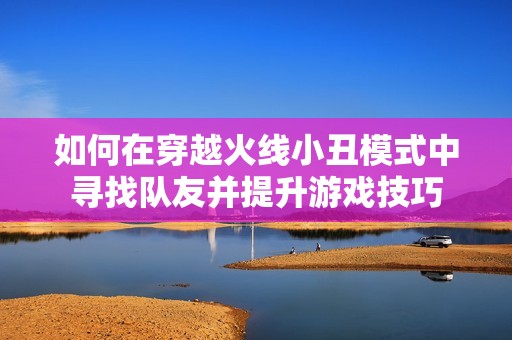 如何在穿越火线小丑模式中寻找队友并提升游戏技巧