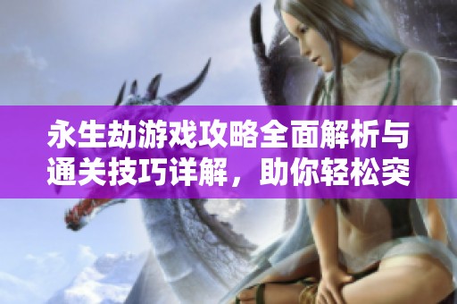 永生劫游戏攻略全面解析与通关技巧详解，助你轻松突破难关