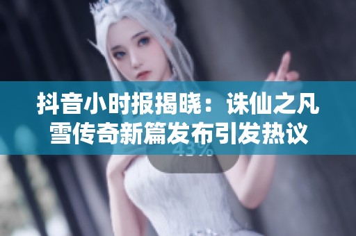 抖音小时报揭晓：诛仙之凡雪传奇新篇发布引发热议