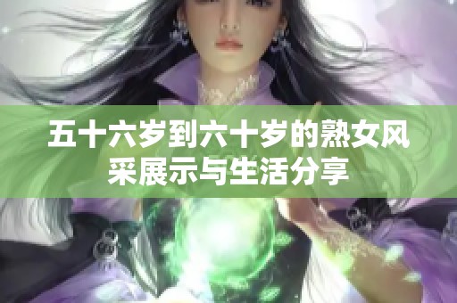 五十六岁到六十岁的熟女风采展示与生活分享