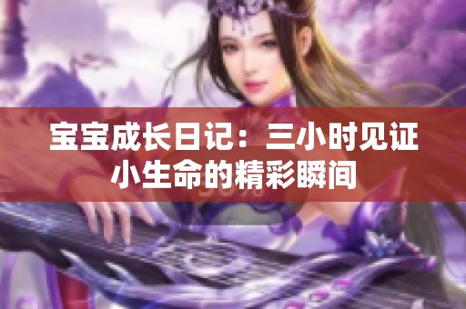 宝宝成长日记：三小时见证小生命的精彩瞬间