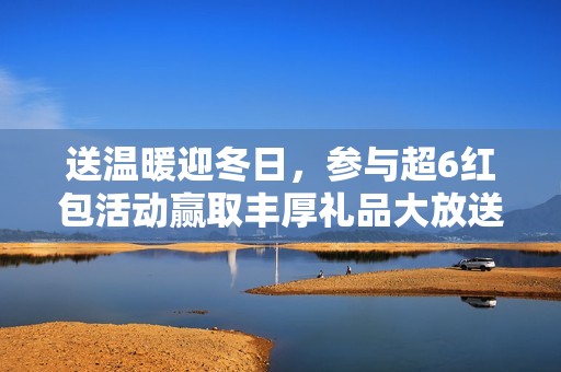 送温暖迎冬日，参与超6红包活动赢取丰厚礼品大放送！