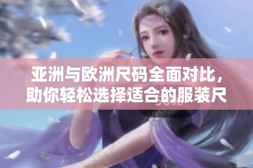 亚洲与欧洲尺码全面对比，助你轻松选择适合的服装尺码