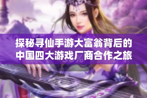 探秘寻仙手游大富翁背后的中国四大游戏厂商合作之旅