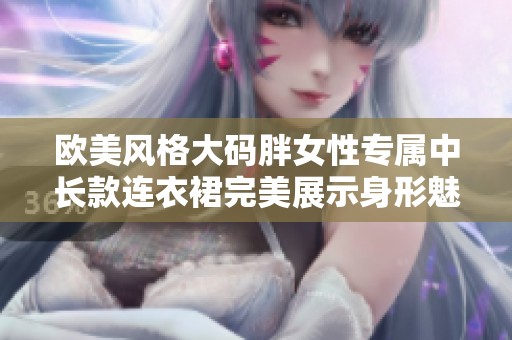 欧美风格大码胖女性专属中长款连衣裙完美展示身形魅力