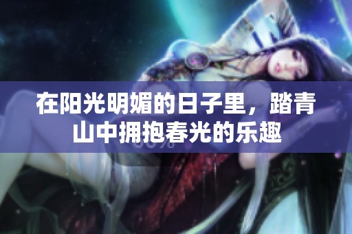 在阳光明媚的日子里，踏青山中拥抱春光的乐趣