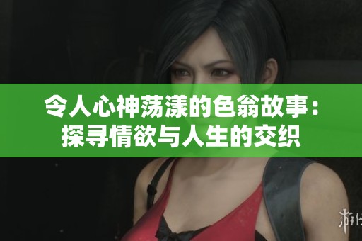 令人心神荡漾的色翁故事：探寻情欲与人生的交织