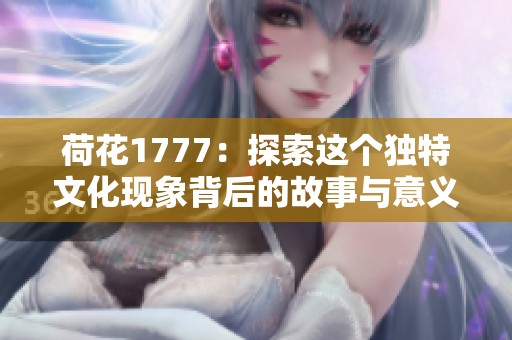荷花1777：探索这个独特文化现象背后的故事与意义