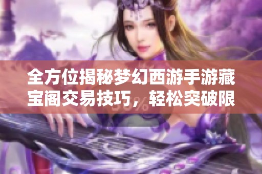 全方位揭秘梦幻西游手游藏宝阁交易技巧，轻松突破限制掌握财富秘密