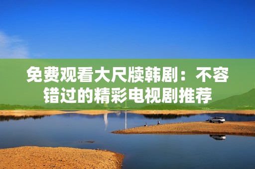 免费观看大尺牍韩剧：不容错过的精彩电视剧推荐