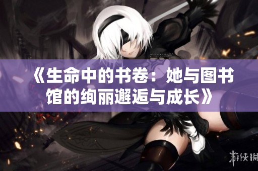 《生命中的书卷：她与图书馆的绚丽邂逅与成长》