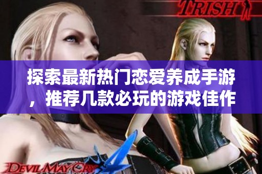 探索最新热门恋爱养成手游，推荐几款必玩的游戏佳作