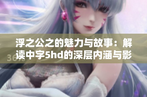 浮之公之的魅力与故事：解读中字5hd的深层内涵与影响