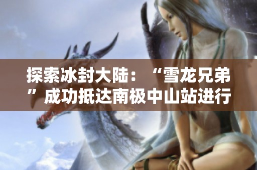 探索冰封大陆：“雪龙兄弟”成功抵达南极中山站进行科研任务