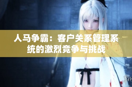人马争霸：客户关系管理系统的激烈竞争与挑战