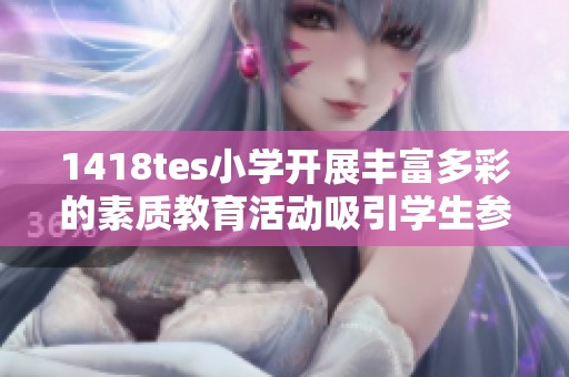 1418tes小学开展丰富多彩的素质教育活动吸引学生参与