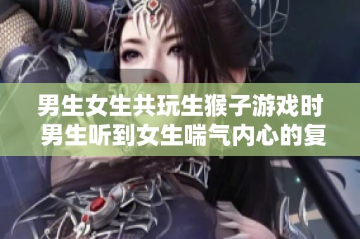 男生女生共玩生猴子游戏时 男生听到女生喘气内心的复杂情感解析
