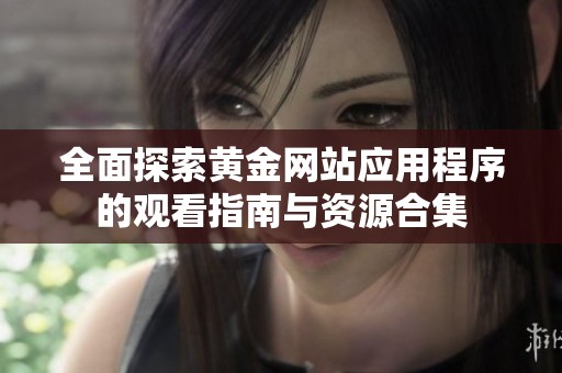 全面探索黄金网站应用程序的观看指南与资源合集
