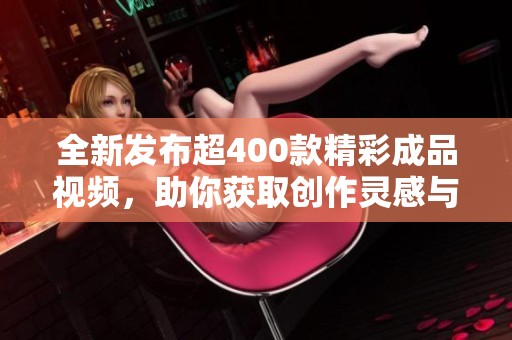全新发布超400款精彩成品视频，助你获取创作灵感与技巧