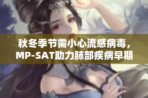 秋冬季节需小心流感病毒，MP-SAT助力肺部疾病早期快速检测