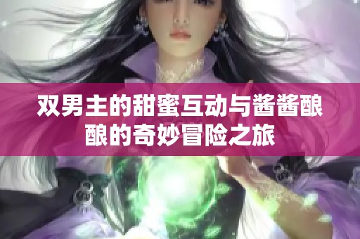 双男主的甜蜜互动与酱酱酿酿的奇妙冒险之旅