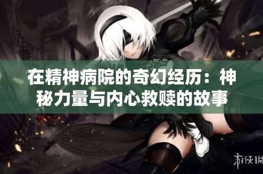 在精神病院的奇幻经历：神秘力量与内心救赎的故事