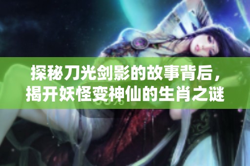 探秘刀光剑影的故事背后，揭开妖怪变神仙的生肖之谜