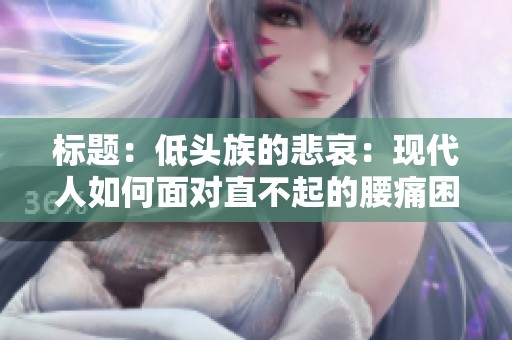 标题：低头族的悲哀：现代人如何面对直不起的腰痛困扰
