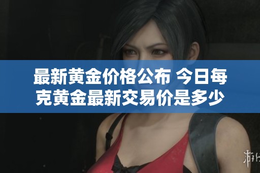 最新黄金价格公布 今日每克黄金最新交易价是多少