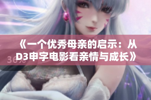 《一个优秀母亲的启示：从D3申字电影看亲情与成长》