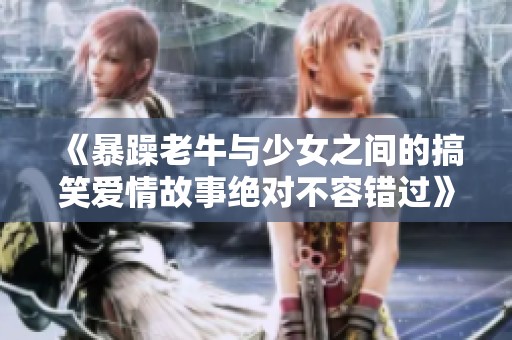 《暴躁老牛与少女之间的搞笑爱情故事绝对不容错过》