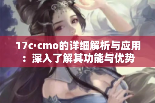 17c·cmo的详细解析与应用：深入了解其功能与优势