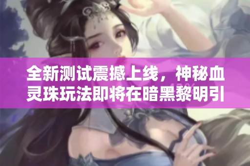 全新测试震撼上线，神秘血灵珠玩法即将在暗黑黎明引爆激情